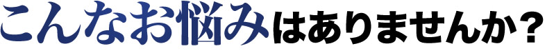 こんなお悩みはありませんか?