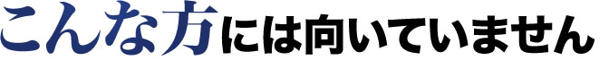 こんな方には向いていません