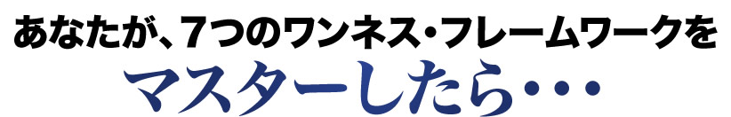 あなたが、７つのワンネス・フレームワークをマスターしたら・・・