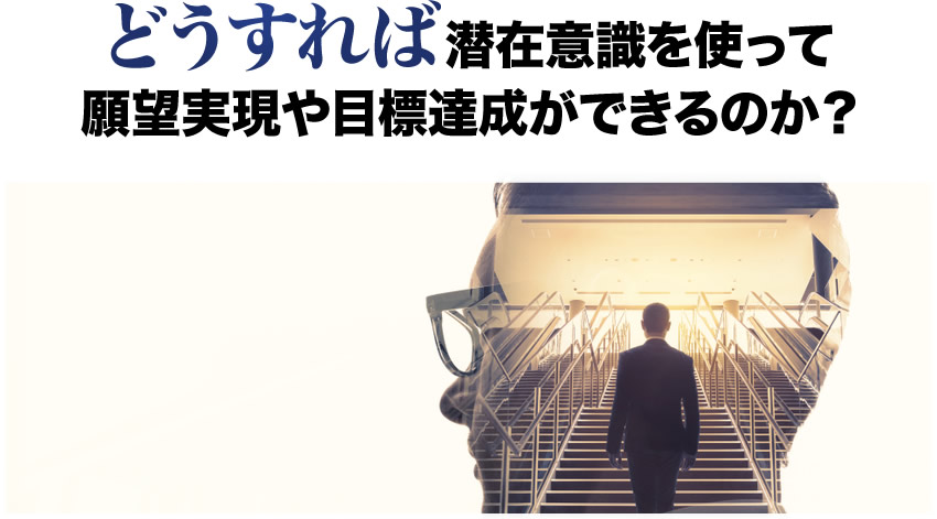 どうすれば潜在意識を使って願望実現や目標達成ができるのか？