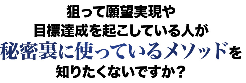 狙って願望実現や目標達成を起こしている人が秘密裏に使っているメソッドを知りたくないですか？