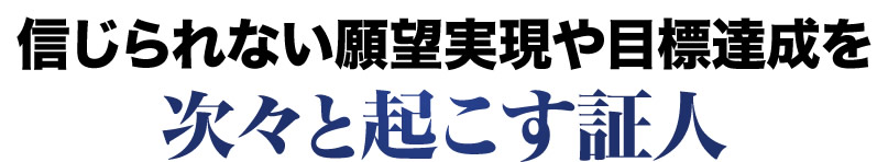 信じられない願望実現や目標達成を次々と起こす証人